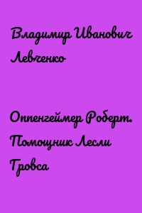 Оппенгеймер Роберт. Помощник Лесли Гровса