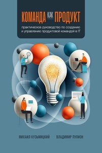 Команда как продукт. Практическое руководство по созданию и управлению продуктовой командой в IT