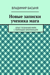 Новые записки ученика мага. Опыт познания мира с помощью биолокации