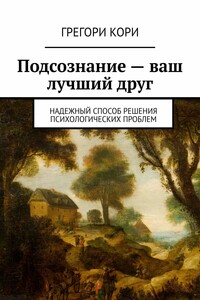 Подсознание – ваш лучший друг. Надежный способ решения психологических проблем