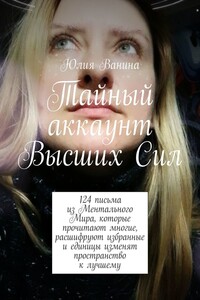 Тайный аккаунт Высших Сил. 124 письма из Ментального Мира, которые прочитают многие, расшифруют избранные и единицы изменят пространство к лучшему