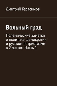 Вольный град. Полемические заметки о политике, демократии и русском патриотизме в 2 частях. Часть 1