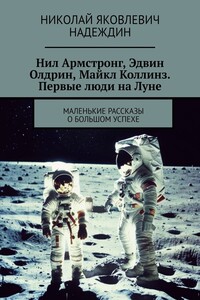 Нил Армстронг, Эдвин Олдрин, Майкл Коллинз. Первые люди на Луне. Маленькие рассказы о большом успехе
