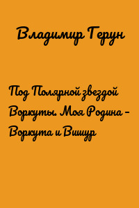 Под Полярной звездой Воркуты. Моя Родина – Воркута и Вишур