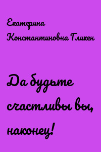 Да будьте счастливы вы, наконец!
