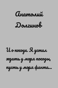 И о погоде. Я устал ждать у моря погоды, пусть у моря фантазий и грез!
