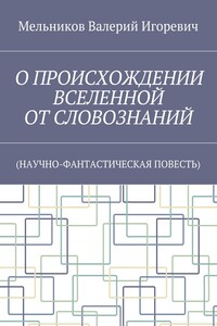 О ПРОИСХОЖДЕНИИ ВСЕЛЕННОЙ ОТ СЛОВОЗНАНИЙ. (НАУЧНО-ФАНТАСТИЧЕСКАЯ ПОВЕСТЬ)