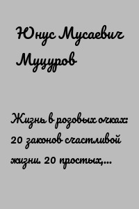 Жизнь в розовых очках: 20 законов счастливой жизни. 20 простых, но важных законов, которые помогут вам жить счастливо и удовлетворенно