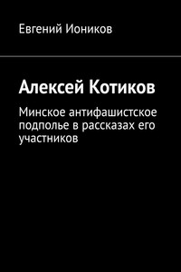 Алексей Котиков. Минское антифашистское подполье в рассказах его участников