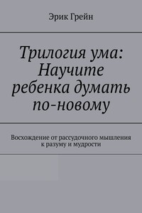 Трилогия ума: Научите ребенка думать по-новому. Восхождение от рассудочного мышления к разуму и мудрости