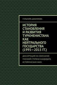 История становления и развития Туркменистана как нейтрального государства (1995—2015 гг.). Диссертация на соискание ученной степени кандидата исторических наук