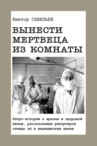 Вынести мертвеца из комнаты. Ретро-истории о врачах и здоровой жизни, рассказанные репортером отнюдь не в медицинских целях