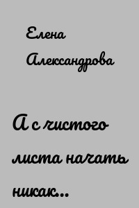 А с чистого листа начать никак…