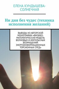 Ни дня без чудес (техника исполнения желаний). Выводы из авторской монографии «Физико-математическая модель волновых и импульсных возмущений энергоинформационных торсионных сред»