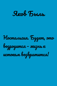 Ностальгия. Будет, это возродится – жизнь к истокам возвратится!