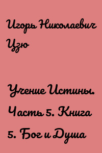 Учение Истины. Часть 5. Книга 5. Бог и Душа