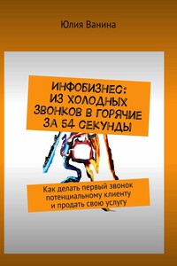 Инфобизнес: из холодных звонков в горячие за 54 секунды. Как делать первый звонок потенциальному клиенту и продать свою услугу