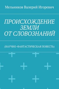 ПРОИСХОЖДЕНИЕ ЗЕМЛИ ОТ СЛОВОЗНАНИЙ. (НАУЧНО-ФАНТАСТИЧЕСКАЯ ПОВЕСТЬ)