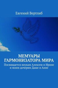 Мемуары гармонизатора мира. Посвящается внукам Алексею и Ирине и моим дочерям Даше и Анне