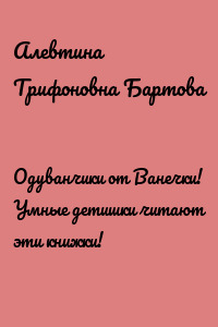 Одуванчики от Ванечки! Умные детишки читают эти книжки!