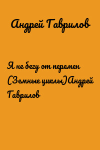 Я не бегу от перемен (Земные циклы)Андрей Гаврилов