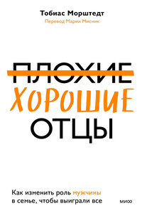 Плохие хорошие отцы. Как изменить роль мужчины в семье, чтобы выиграли все