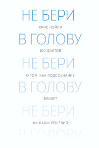 Не бери в голову. 100 фактов о том, как подсознание влияет на наши решения
