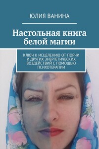 Настольная книга белой магии. Ключ к исцелению от порчи и других энергетических воздействий с помощью психотерапии