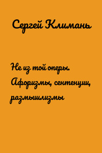 Не из той оперы. Афоризмы, сентенции, размышлизмы