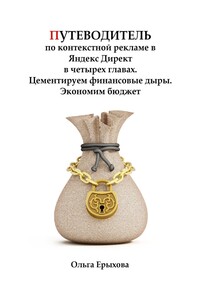 Путеводитель по контекстной рекламе в Яндекс. Директ в четырех главах. Цементируем финансовые дыры. Экономим бюджет
