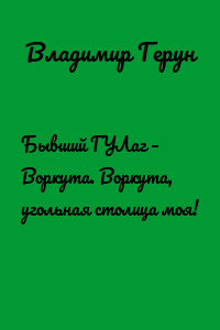 Бывший ГУЛаг – Воркута. Воркута, угольная столица моя!
