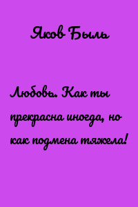 Любовь. Как ты прекрасна иногда, но как подмена тяжела!