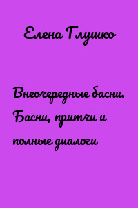 Внеочередные басни. Басни, притчи и полные диалоги
