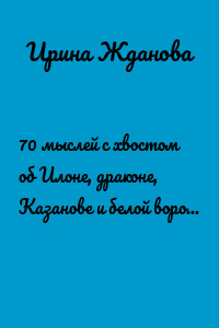 70 мыслей с хвостом об Илоне, драконе, Казанове и белой вороне. Сказкотерапия в стихах