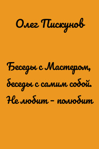 Беседы с Мастером, беседы с самим собой. Не любит – полюбит
