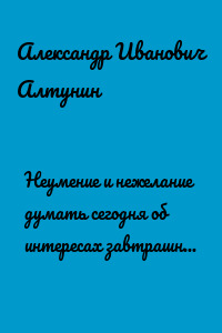 Неумение и нежелание думать сегодня об интересах завтрашнего дня
