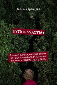 Путь к счастью. Главные ошибки, которые влияют на наше право быть счастливым, и ключи к нашему сердцу здесь