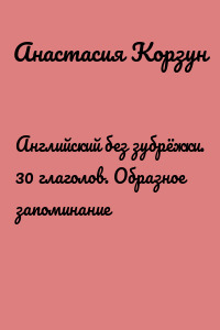 Английский без зубрёжки. 30 глаголов. Образное запоминание
