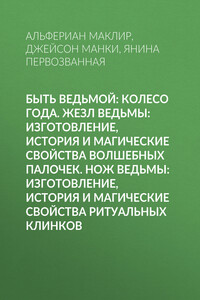 Быть ведьмой: Колесо Года. Жезл ведьмы: изготовление, история и магические свойства волшебных палочек. Нож ведьмы: изготовление, история и магические свойства ритуальных клинков