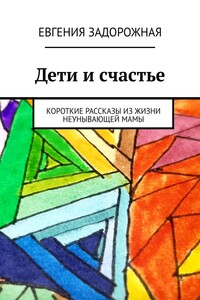 Дети и счастье. Короткие рассказы из жизни неунывающей мамы