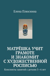 Матрёшка учит грамоте и знакомит с художественной росписью. Конспекты занятий с детьми 5—6 лет