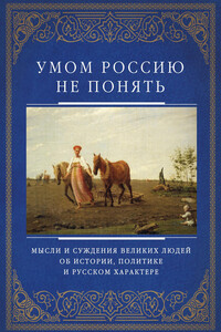 Умом Россию не понять. Мысли и суждения великих людей об истории, политике и русском характере