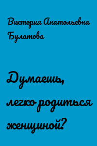 Думаешь, легко родиться женщиной?