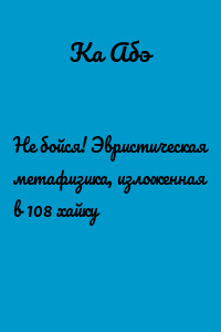 Не бойся! Эвристическая метафизика, изложенная в 108 хайку
