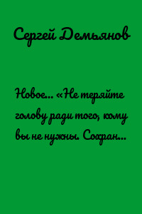 Новое… «Не теряйте голову ради того, кому вы не нужны. Сохраните её тем, кому вы действительно понадобитесь»