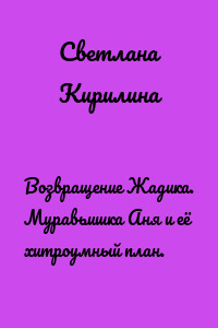 Возвращение Жадика. Муравьишка Аня и её хитроумный план.