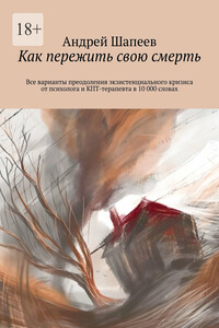Как пережить свою смерть. Все варианты преодоления экзистенциального кризиса от психолога и КПТ-терапевта в 10 000 словах