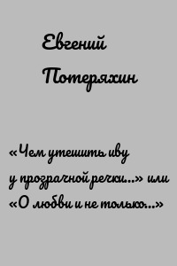 «Чем утешить иву у прозрачной речки…» или «О любви и не только…»
