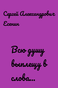 Всю душу выплещу в слова…