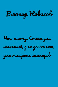 Что я хочу. Стихи для малышей, для дошколят, для младших школяров